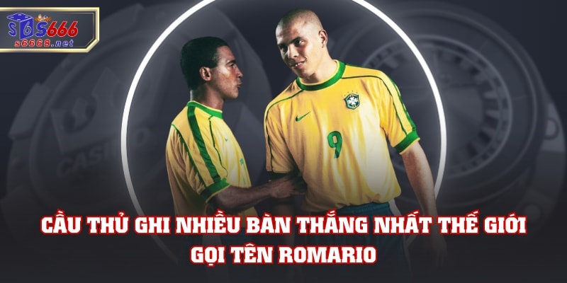 Cầu thủ ghi nhiều bàn thắng nhất thế giới gọi tên Romario